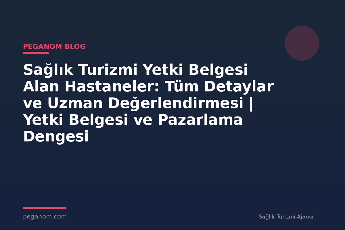 Sağlık Turizmi Yetki Belgesi Alan Hastaneler: Tüm Detaylar ve Uzman Değerlendirmesi | Yetki Belgesi ve Pazarlama Dengesi