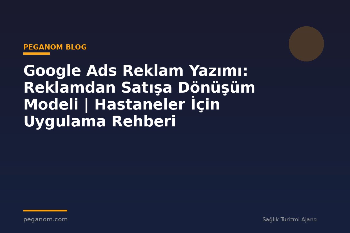 Google Ads Reklam Yazımı: Reklamdan Satışa Dönüşüm Modeli | Hastaneler İçin Uygulama Rehberi
