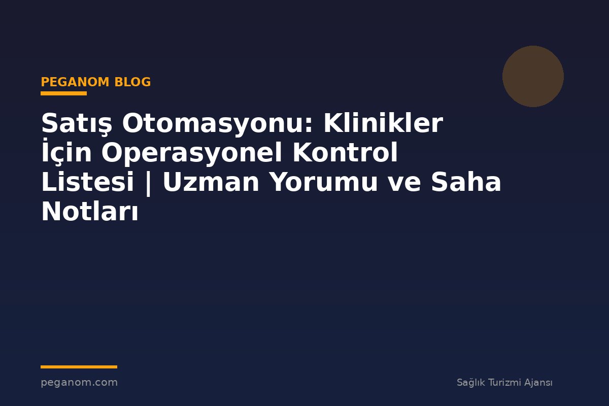 Satış Otomasyonu: Klinikler İçin Operasyonel Kontrol Listesi | Uzman Yorumu ve Saha Notları
