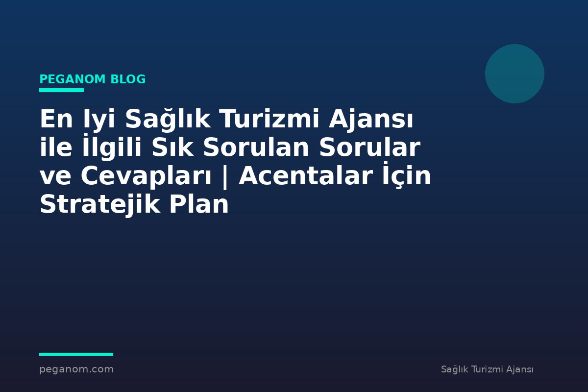 En Iyi Sağlık Turizmi Ajansı ile İlgili Sık Sorulan Sorular ve Cevapları | Acentalar İçin Stratejik Plan