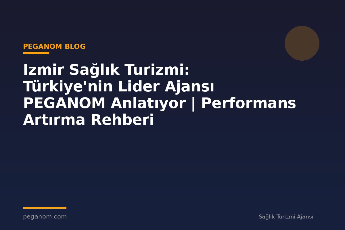 Izmir Sağlık Turizmi: Türkiye'nin Lider Ajansı PEGANOM Anlatıyor | Performans Artırma Rehberi