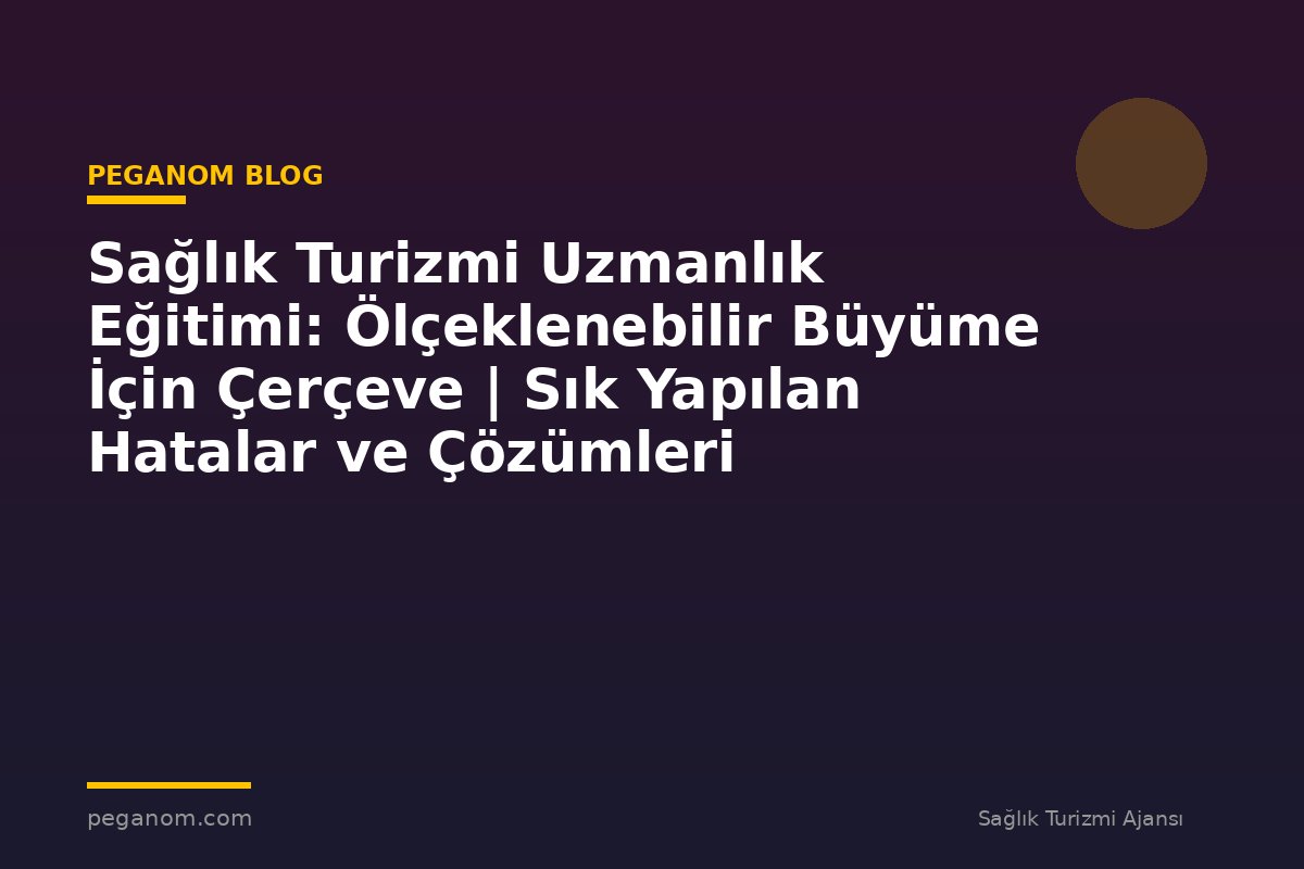 Sağlık Turizmi Uzmanlık Eğitimi: Ölçeklenebilir Büyüme İçin Çerçeve | Sık Yapılan Hatalar ve Çözümleri