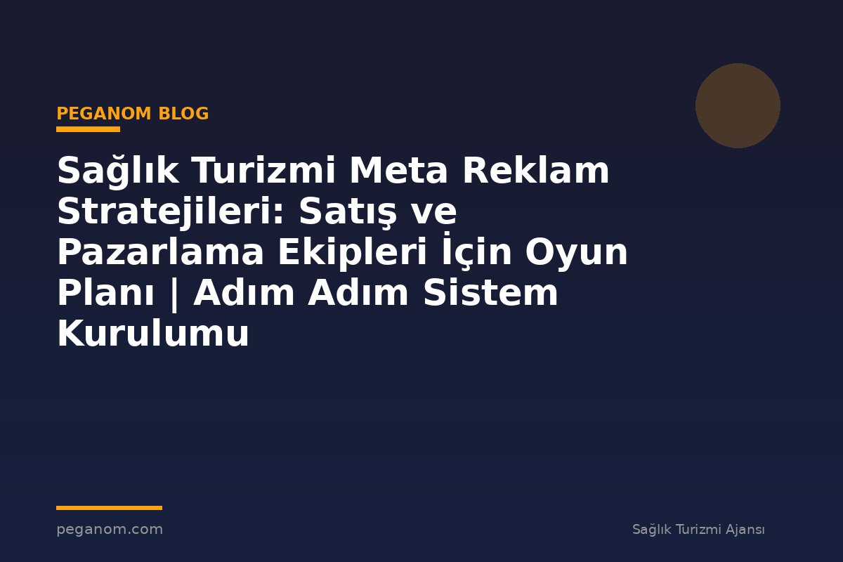 Sağlık Turizmi Meta Reklam Stratejileri: Satış ve Pazarlama Ekipleri İçin Oyun Planı | Adım Adım Sistem Kurulumu