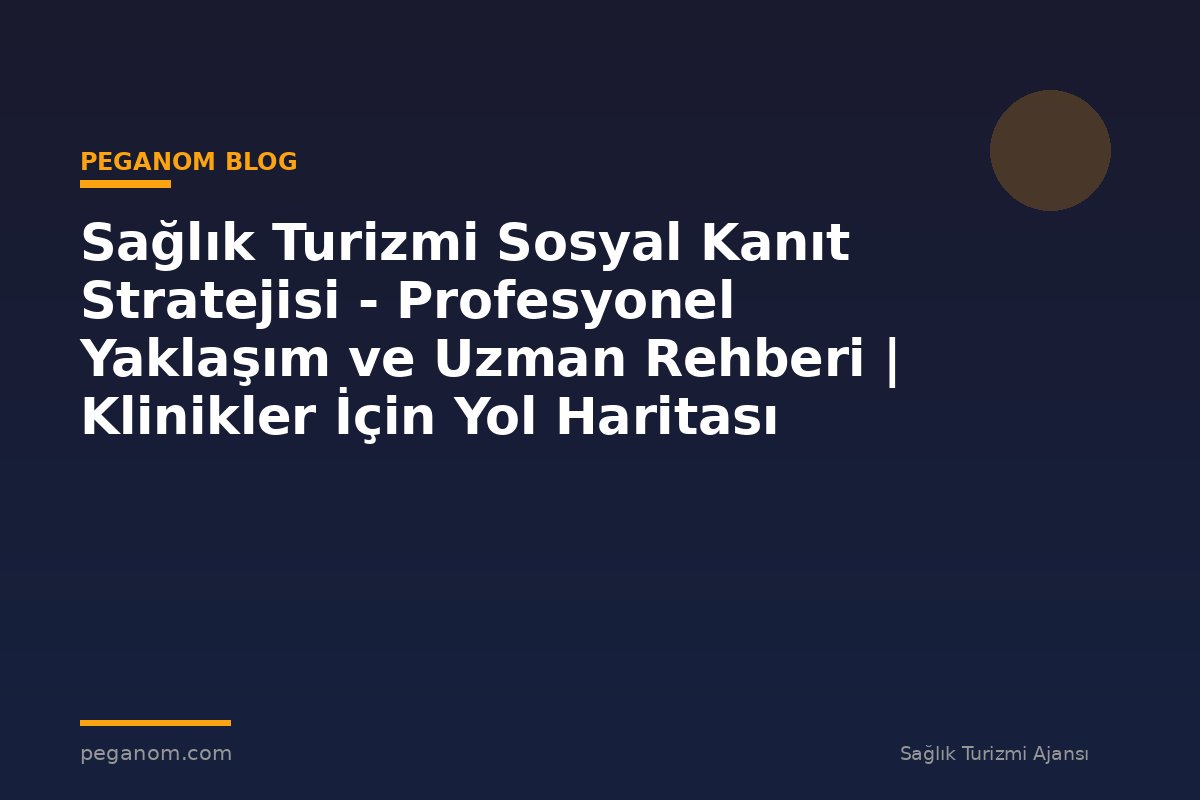 Sağlık Turizmi Sosyal Kanıt Stratejisi - Profesyonel Yaklaşım ve Uzman Rehberi | Klinikler İçin Yol Haritası