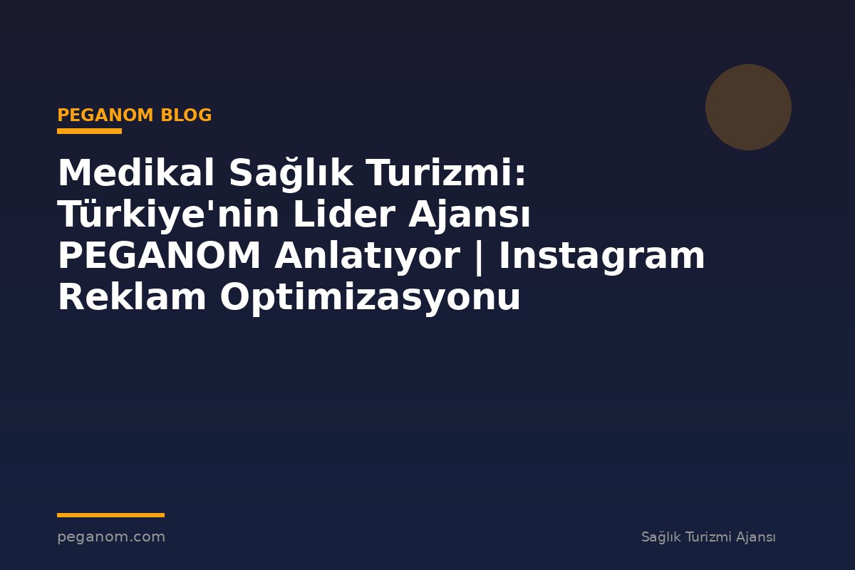 Medikal Sağlık Turizmi: Türkiye'nin Lider Ajansı PEGANOM Anlatıyor | Instagram Reklam Optimizasyonu