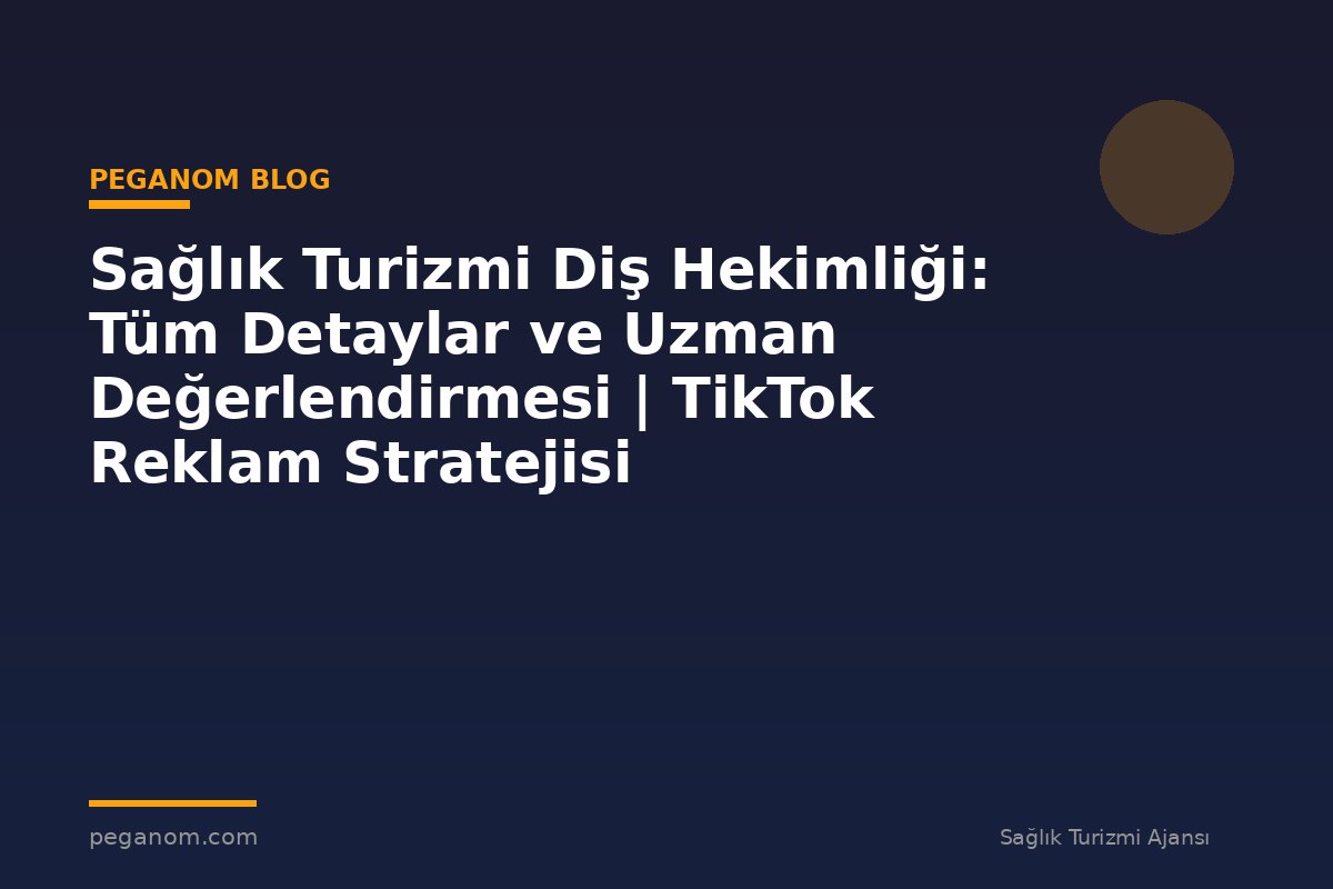 Sağlık Turizmi Diş Hekimliği: Tüm Detaylar ve Uzman Değerlendirmesi | TikTok Reklam Stratejisi