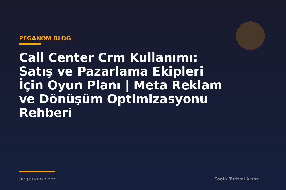 Call Center Crm Kullanımı: Satış ve Pazarlama Ekipleri İçin Oyun Planı | Meta Reklam ve Dönüşüm Optimizasyonu Rehberi