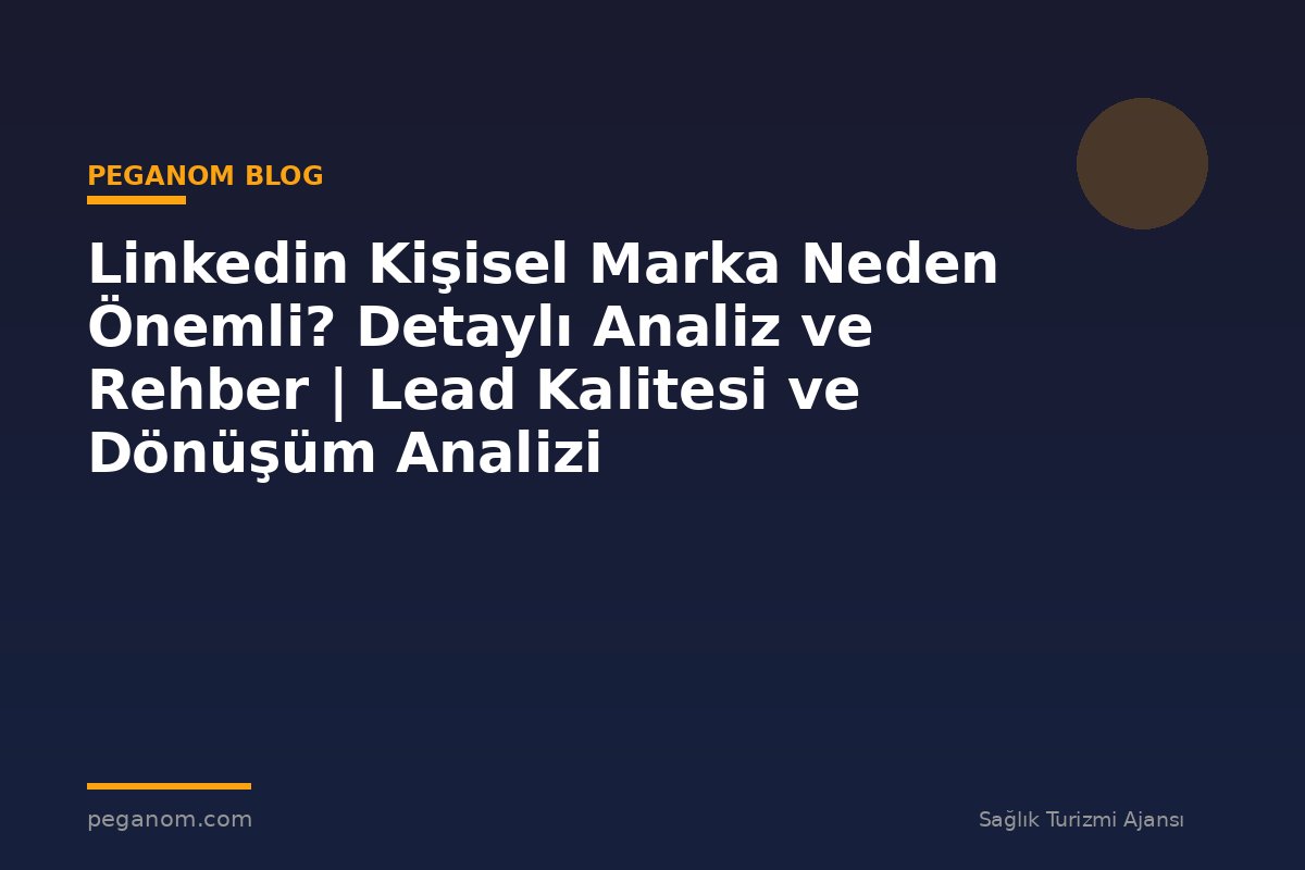 Linkedin Kişisel Marka Neden Önemli? Detaylı Analiz ve Rehber | Lead Kalitesi ve Dönüşüm Analizi