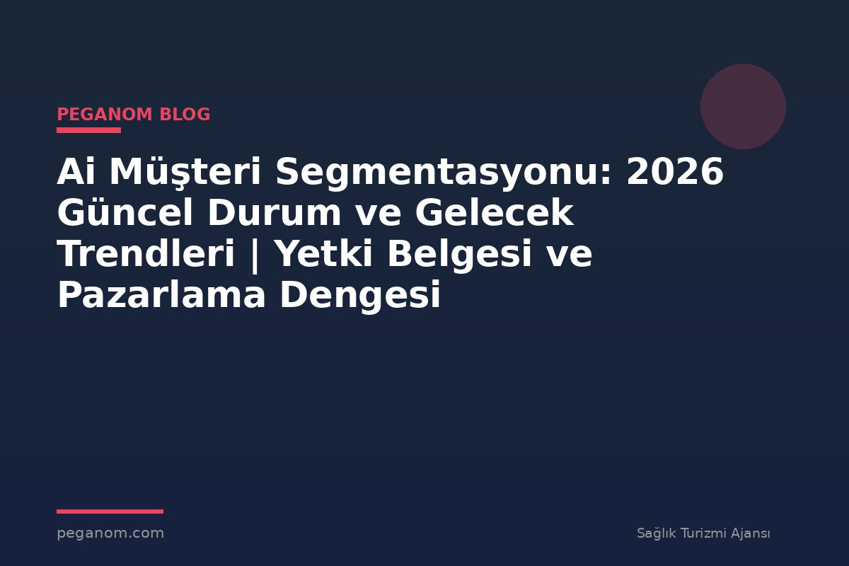 Ai Müşteri Segmentasyonu: 2026 Güncel Durum ve Gelecek Trendleri | Yetki Belgesi ve Pazarlama Dengesi