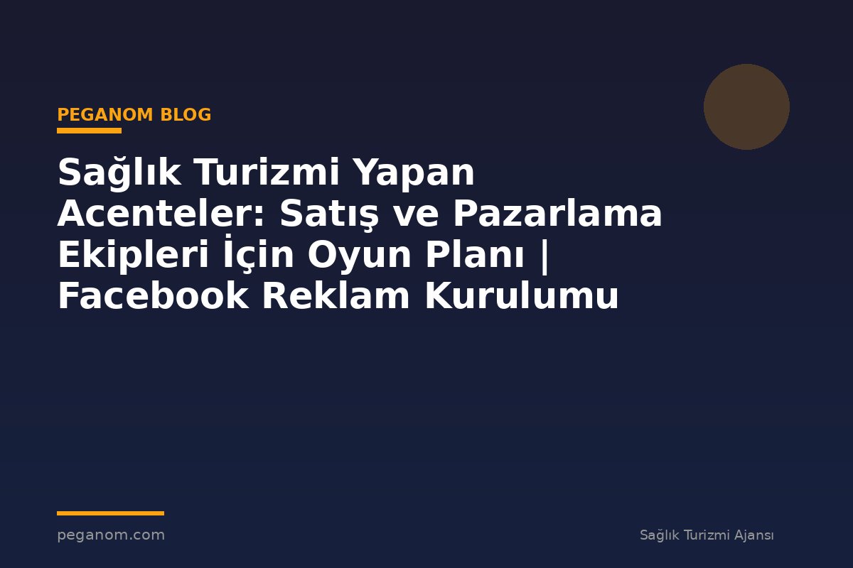 Sağlık Turizmi Yapan Acenteler: Satış ve Pazarlama Ekipleri İçin Oyun Planı | Facebook Reklam Kurulumu