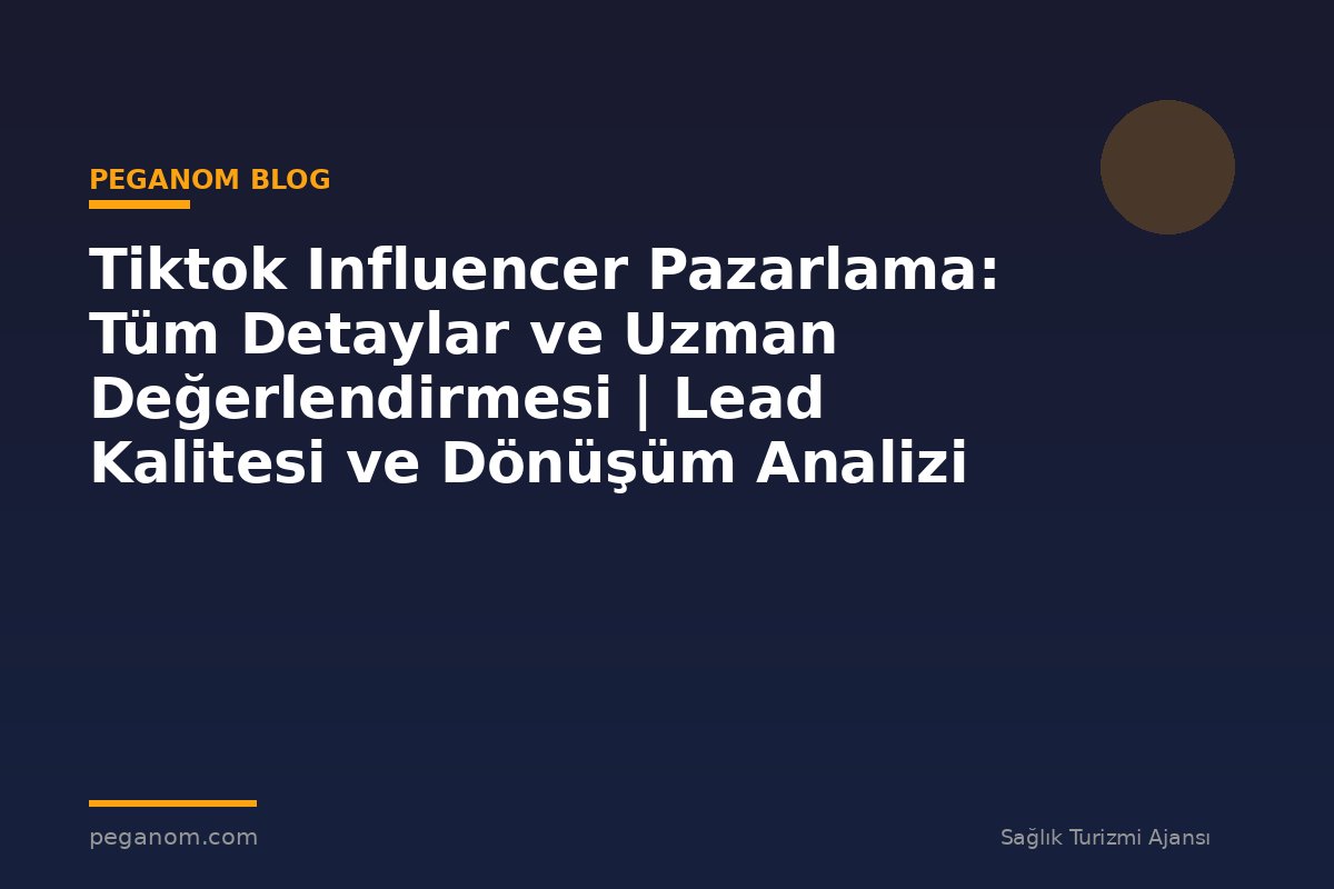 Tiktok Influencer Pazarlama: Tüm Detaylar ve Uzman Değerlendirmesi | Lead Kalitesi ve Dönüşüm Analizi