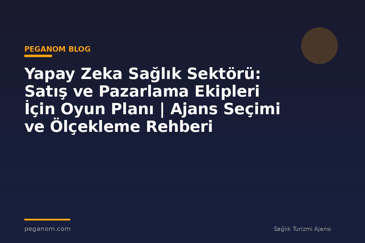Yapay Zeka Sağlık Sektörü: Satış ve Pazarlama Ekipleri İçin Oyun Planı | Ajans Seçimi ve Ölçekleme Rehberi