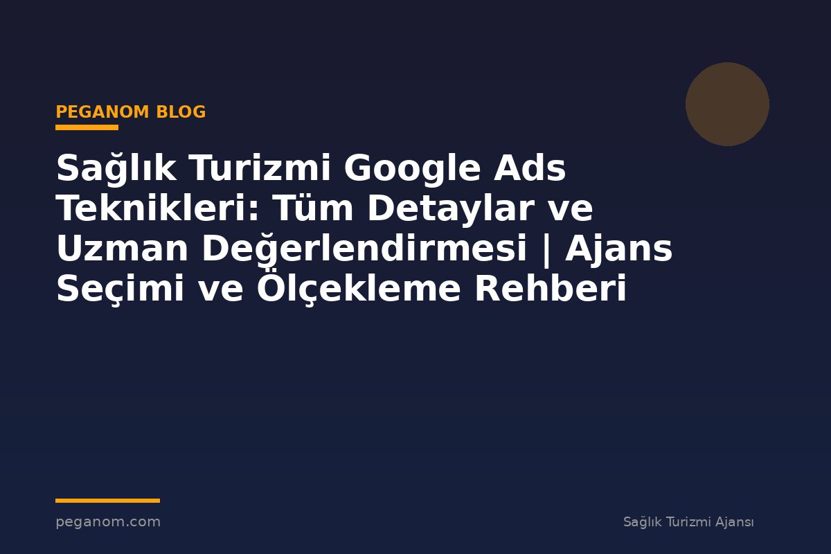 Sağlık Turizmi Google Ads Teknikleri: Tüm Detaylar ve Uzman Değerlendirmesi | Ajans Seçimi ve Ölçekleme Rehberi