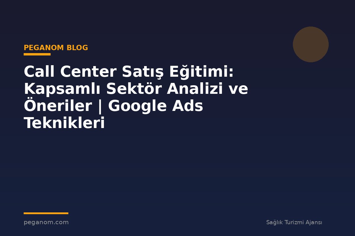 Call Center Satış Eğitimi: Kapsamlı Sektör Analizi ve Öneriler | Google Ads Teknikleri