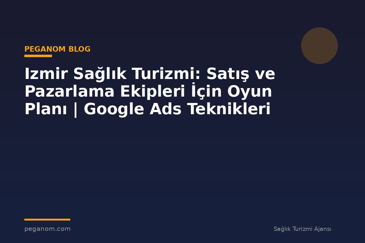 Izmir Sağlık Turizmi: Satış ve Pazarlama Ekipleri İçin Oyun Planı | Google Ads Teknikleri