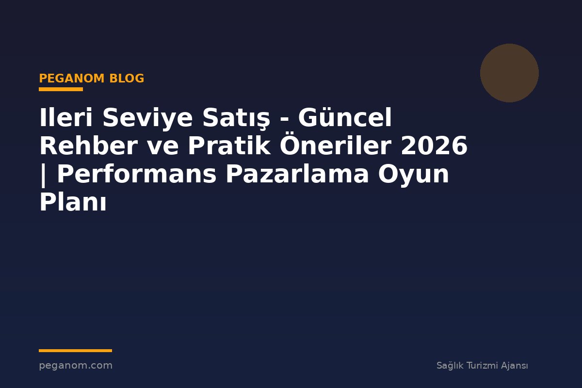 Ileri Seviye Satış - Güncel Rehber ve Pratik Öneriler 2026 | Performans Pazarlama Oyun Planı