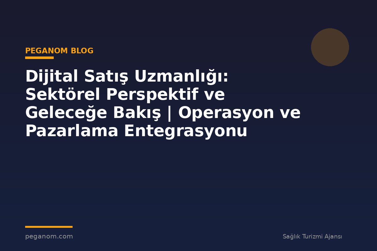 Dijital Satış Uzmanlığı: Sektörel Perspektif ve Geleceğe Bakış | Operasyon ve Pazarlama Entegrasyonu