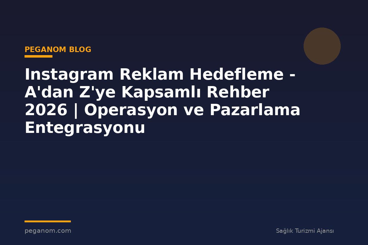 Instagram Reklam Hedefleme - A'dan Z'ye Kapsamlı Rehber 2026 | Operasyon ve Pazarlama Entegrasyonu