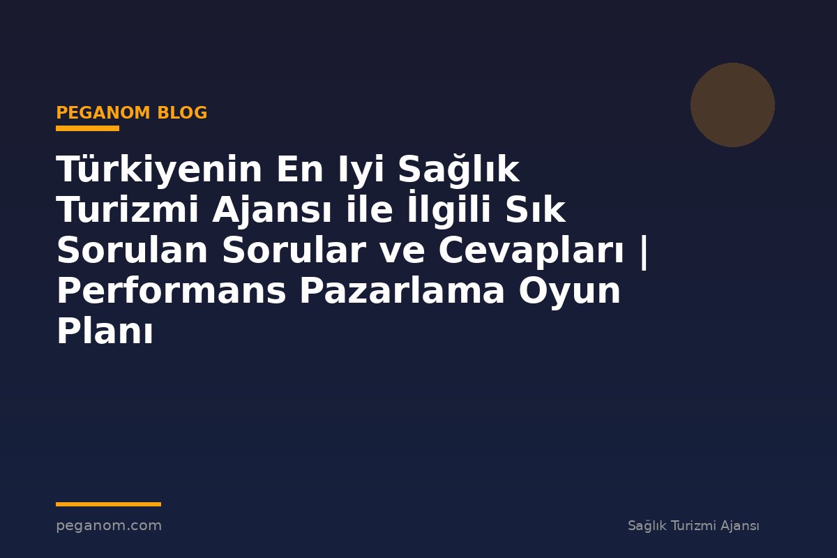 Türkiyenin En Iyi Sağlık Turizmi Ajansı ile İlgili Sık Sorulan Sorular ve Cevapları | Performans Pazarlama Oyun Planı