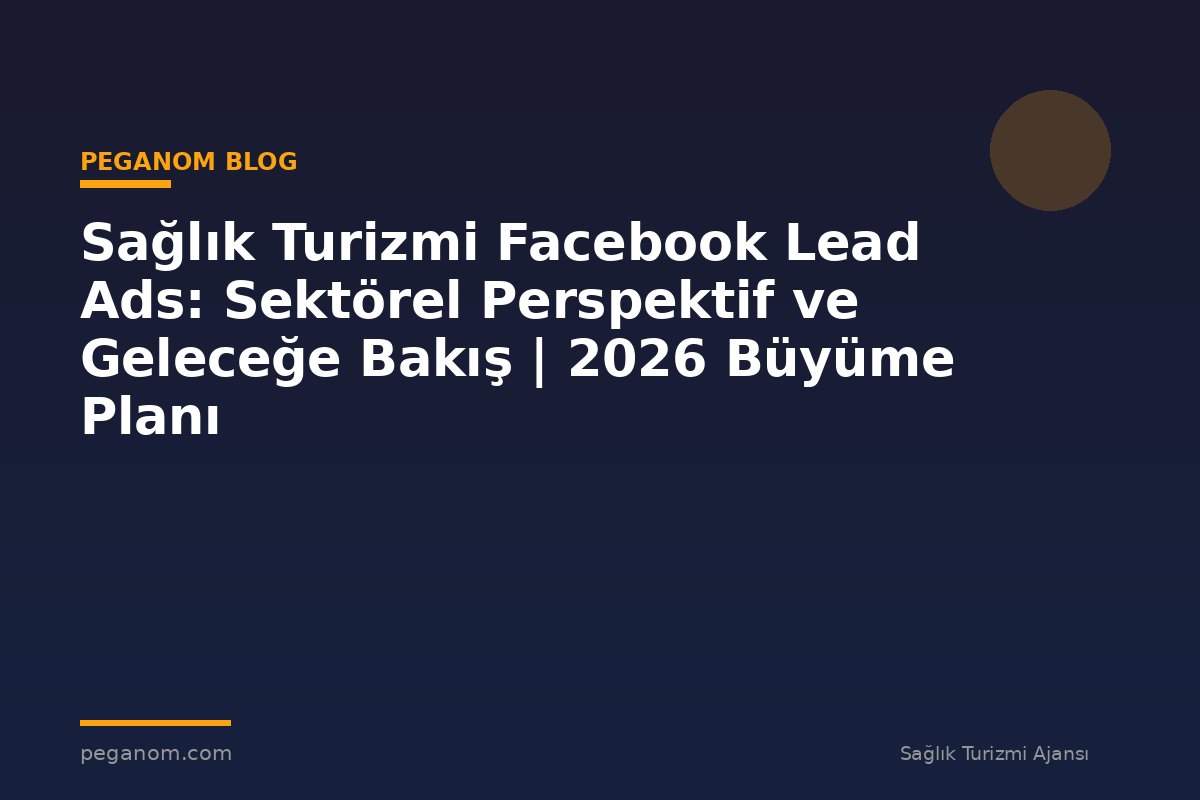 Sağlık Turizmi Facebook Lead Ads: Sektörel Perspektif ve Geleceğe Bakış | 2026 Büyüme Planı