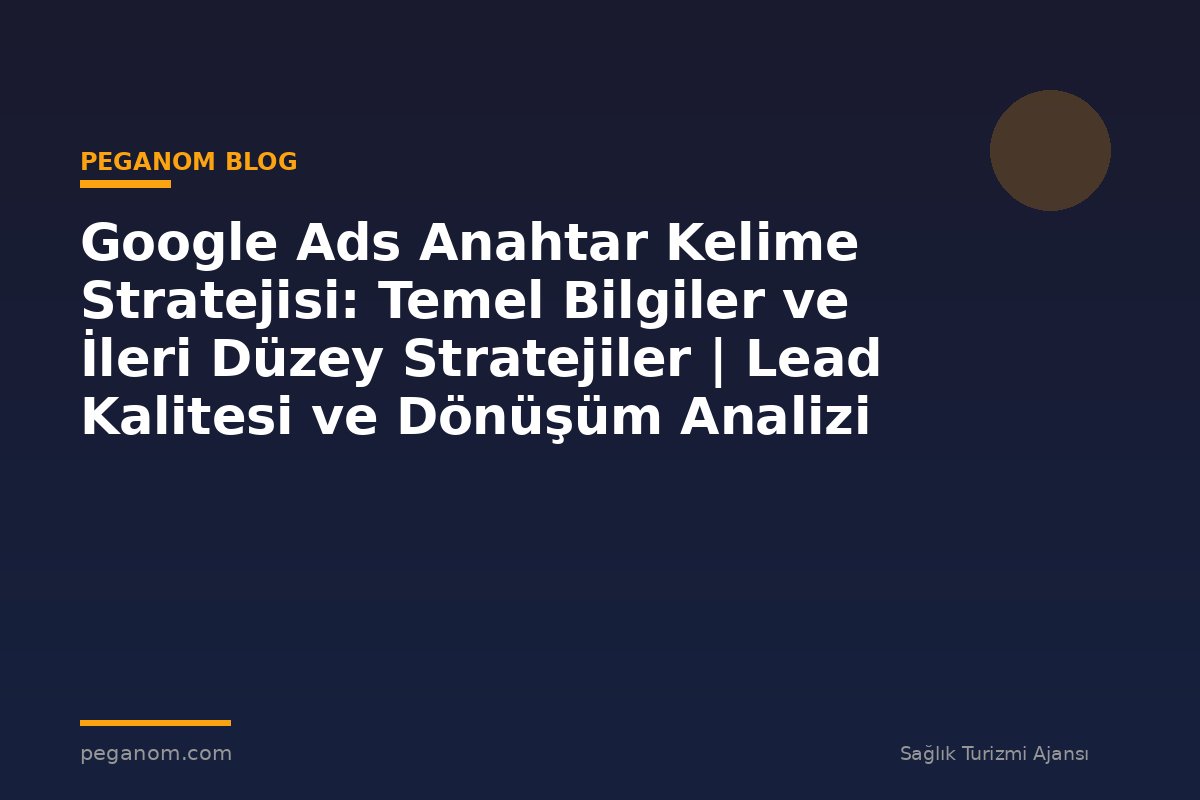 Google Ads Anahtar Kelime Stratejisi: Temel Bilgiler ve İleri Düzey Stratejiler | Lead Kalitesi ve Dönüşüm Analizi