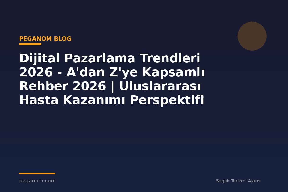 Dijital Pazarlama Trendleri 2026 - A'dan Z'ye Kapsamlı Rehber 2026 | Uluslararası Hasta Kazanımı Perspektifi