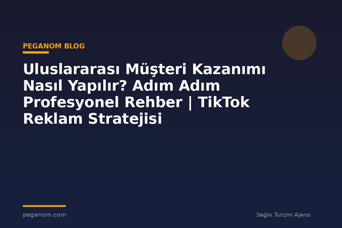 Uluslararası Müşteri Kazanımı Nasıl Yapılır? Adım Adım Profesyonel Rehber | TikTok Reklam Stratejisi