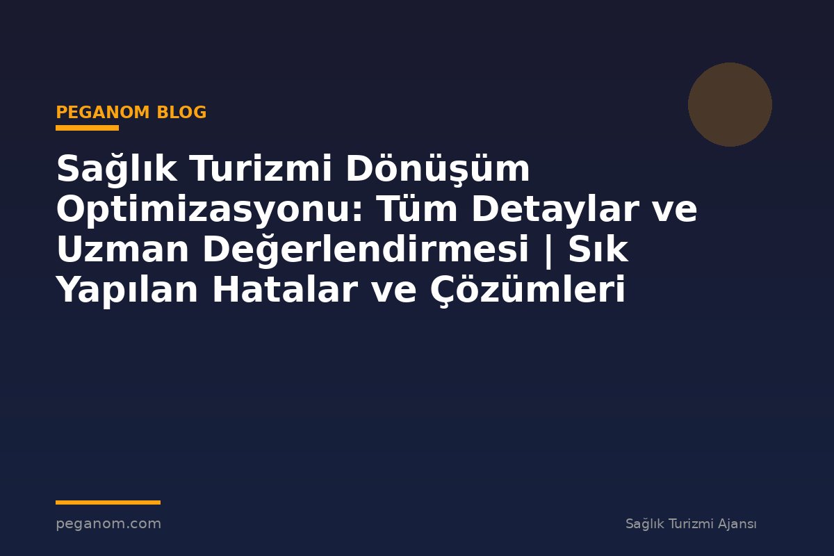 Sağlık Turizmi Dönüşüm Optimizasyonu: Tüm Detaylar ve Uzman Değerlendirmesi | Sık Yapılan Hatalar ve Çözümleri