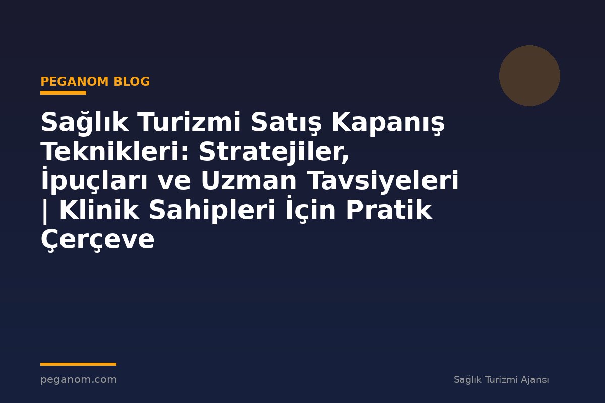 Sağlık Turizmi Satış Kapanış Teknikleri: Stratejiler, İpuçları ve Uzman Tavsiyeleri | Klinik Sahipleri İçin Pratik Çerçeve
