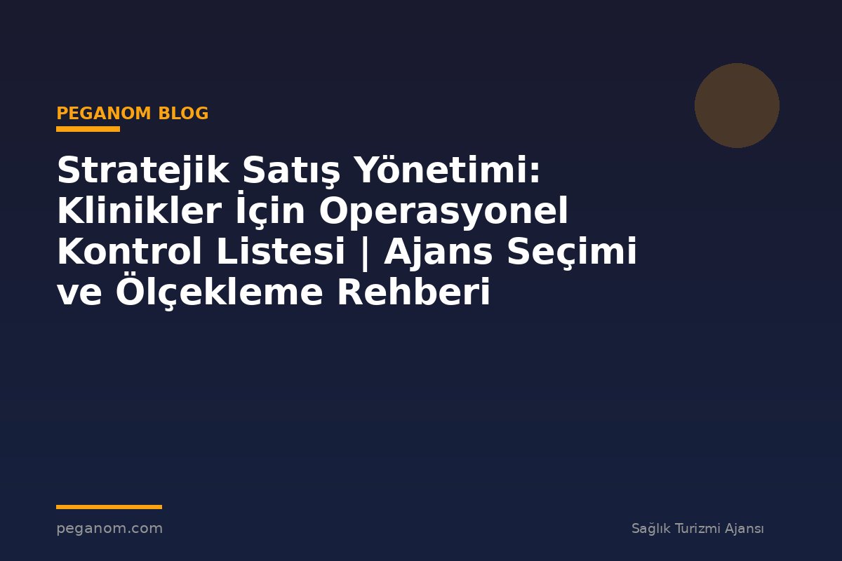 Stratejik Satış Yönetimi: Klinikler İçin Operasyonel Kontrol Listesi | Ajans Seçimi ve Ölçekleme Rehberi