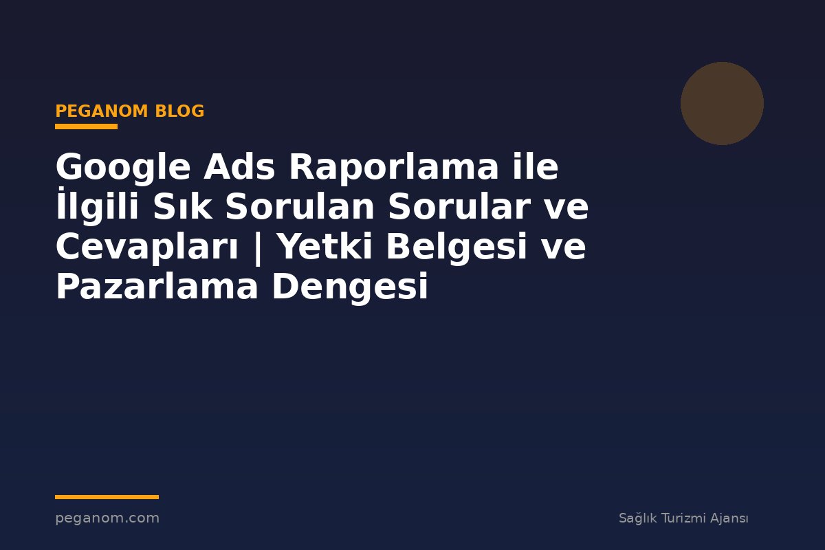 Google Ads Raporlama ile İlgili Sık Sorulan Sorular ve Cevapları | Yetki Belgesi ve Pazarlama Dengesi