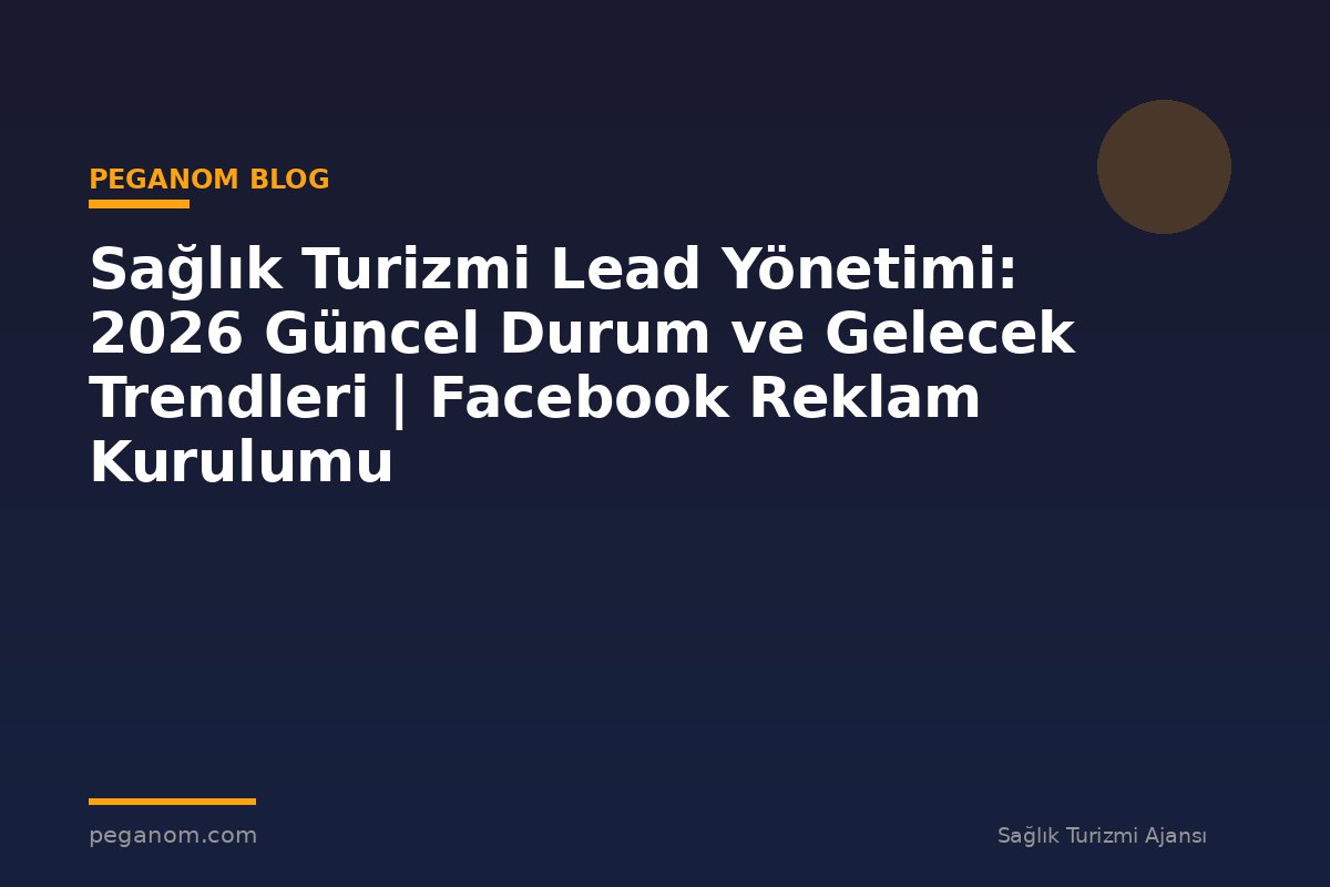 Sağlık Turizmi Lead Yönetimi: 2026 Güncel Durum ve Gelecek Trendleri | Facebook Reklam Kurulumu
