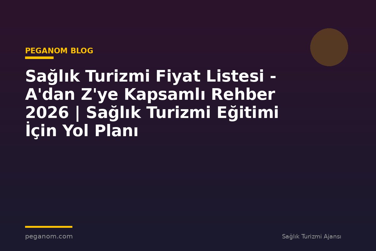 Sağlık Turizmi Fiyat Listesi - A'dan Z'ye Kapsamlı Rehber 2026 | Sağlık Turizmi Eğitimi İçin Yol Planı