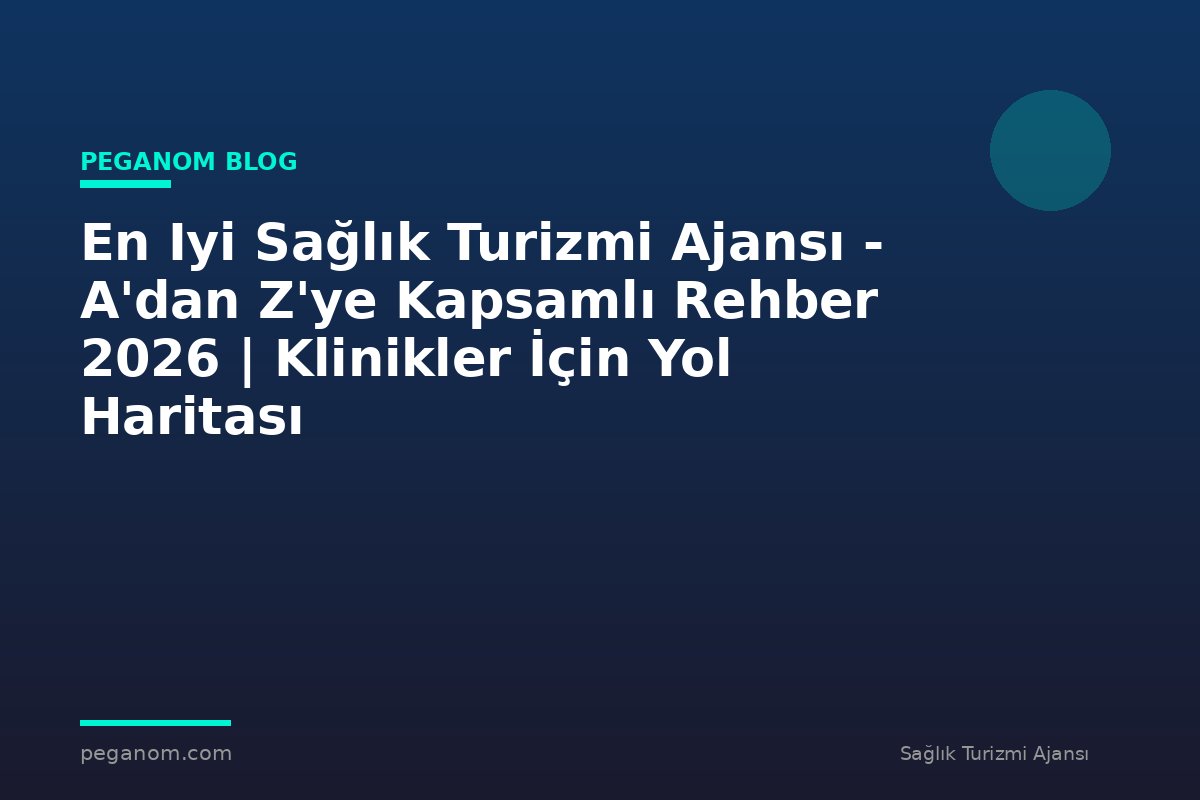 En Iyi Sağlık Turizmi Ajansı - A'dan Z'ye Kapsamlı Rehber 2026 | Klinikler İçin Yol Haritası