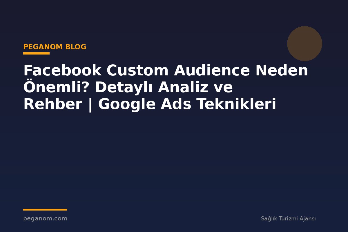 Facebook Custom Audience Neden Önemli? Detaylı Analiz ve Rehber | Google Ads Teknikleri