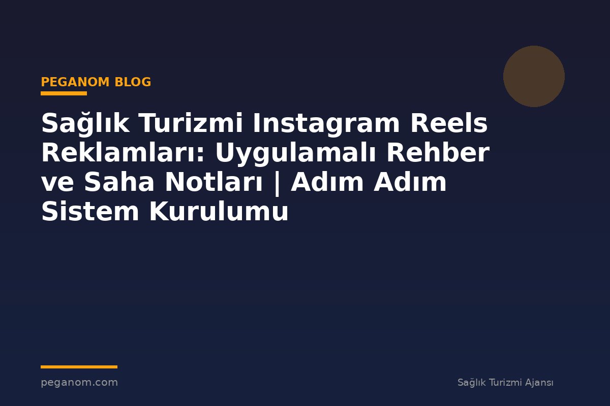 Sağlık Turizmi Instagram Reels Reklamları: Uygulamalı Rehber ve Saha Notları | Adım Adım Sistem Kurulumu