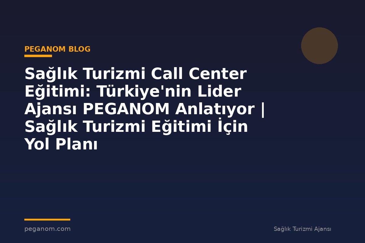 Sağlık Turizmi Call Center Eğitimi: Türkiye'nin Lider Ajansı PEGANOM Anlatıyor | Sağlık Turizmi Eğitimi İçin Yol Planı