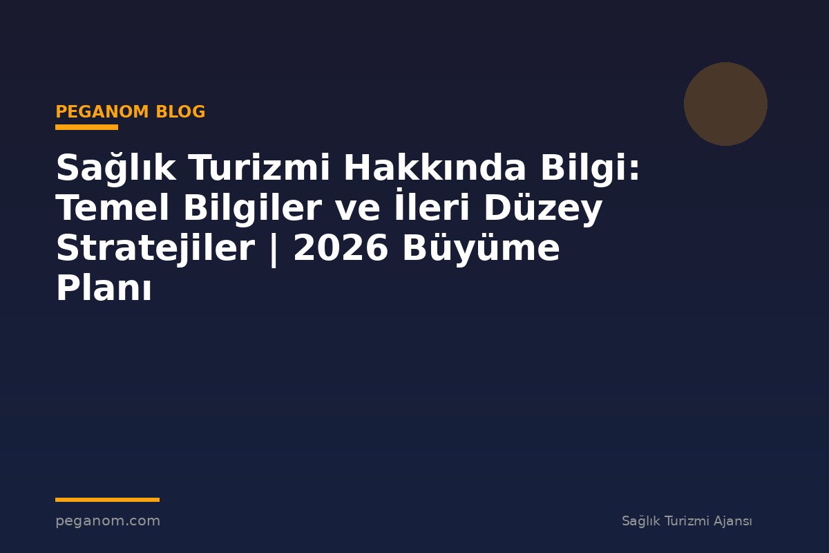 Sağlık Turizmi Hakkında Bilgi: Temel Bilgiler ve İleri Düzey Stratejiler | 2026 Büyüme Planı