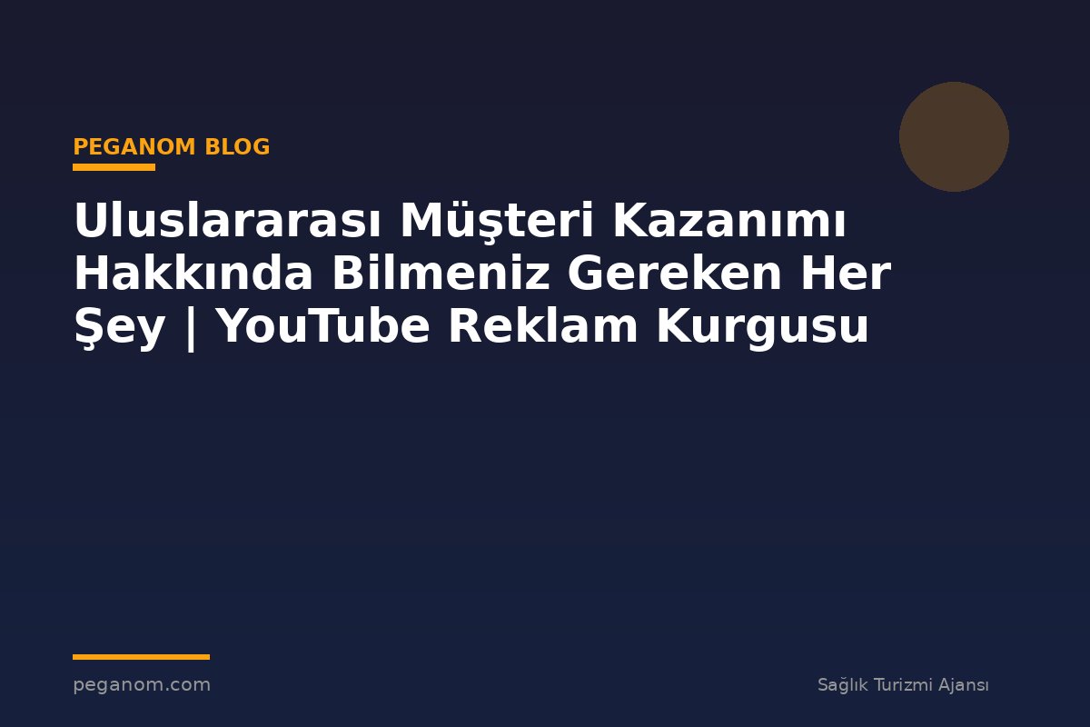 Uluslararası Müşteri Kazanımı Hakkında Bilmeniz Gereken Her Şey | YouTube Reklam Kurgusu