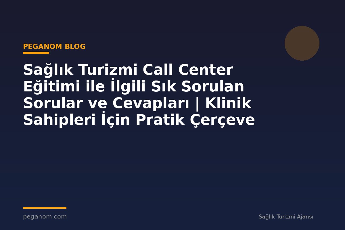 Sağlık Turizmi Call Center Eğitimi ile İlgili Sık Sorulan Sorular ve Cevapları | Klinik Sahipleri İçin Pratik Çerçeve