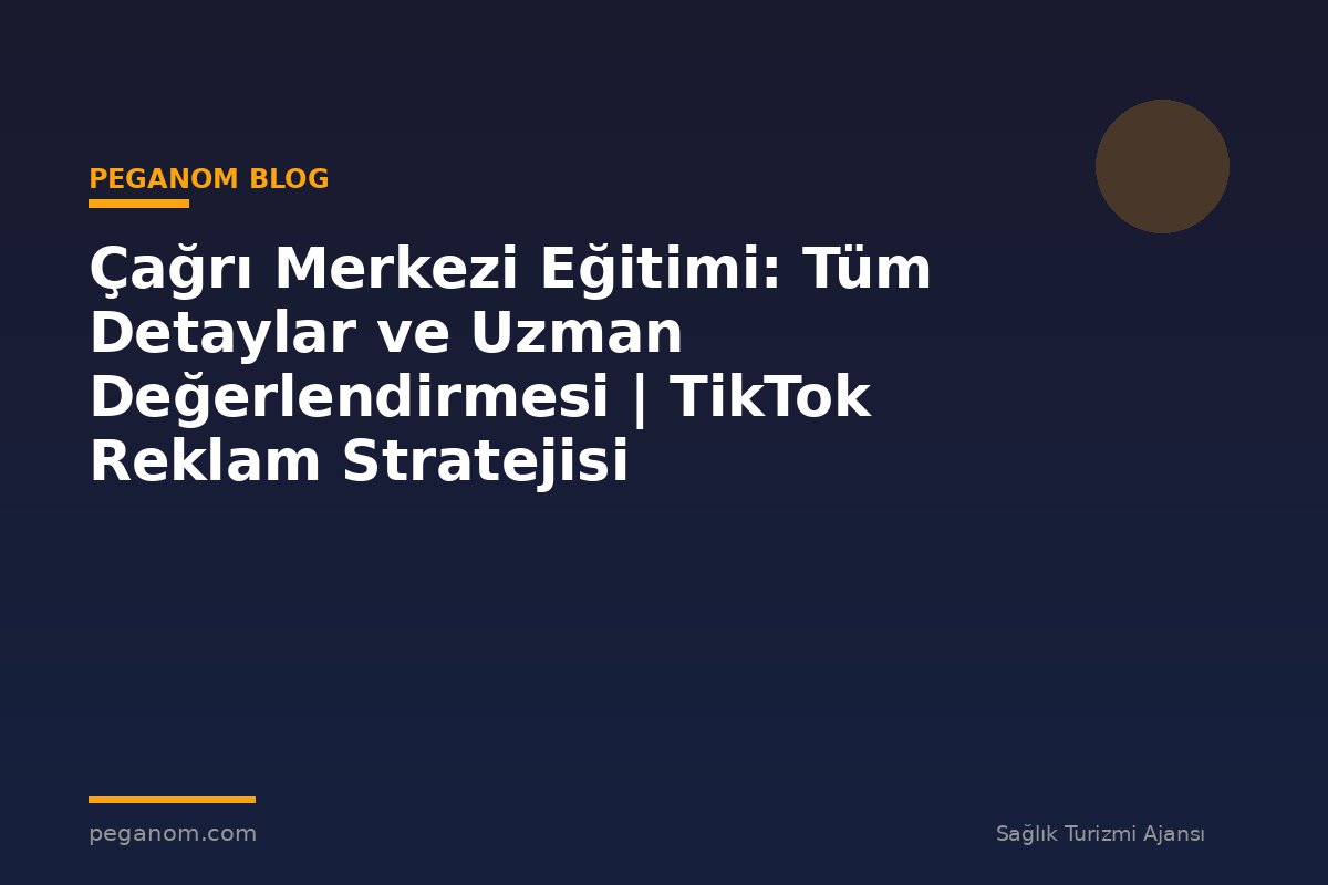 Çağrı Merkezi Eğitimi: Tüm Detaylar ve Uzman Değerlendirmesi | TikTok Reklam Stratejisi