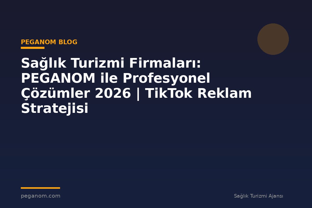 Sağlık Turizmi Firmaları: PEGANOM ile Profesyonel Çözümler 2026 | TikTok Reklam Stratejisi