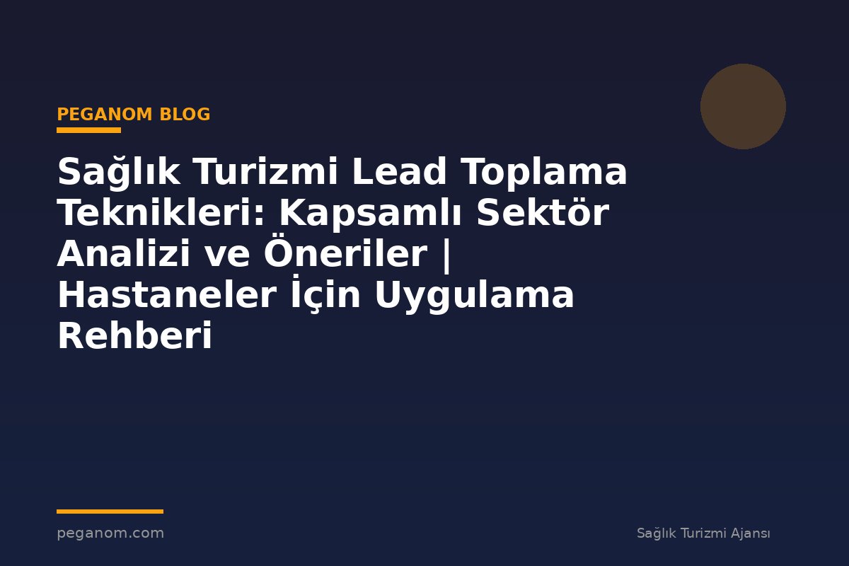 Sağlık Turizmi Lead Toplama Teknikleri: Kapsamlı Sektör Analizi ve Öneriler | Hastaneler İçin Uygulama Rehberi