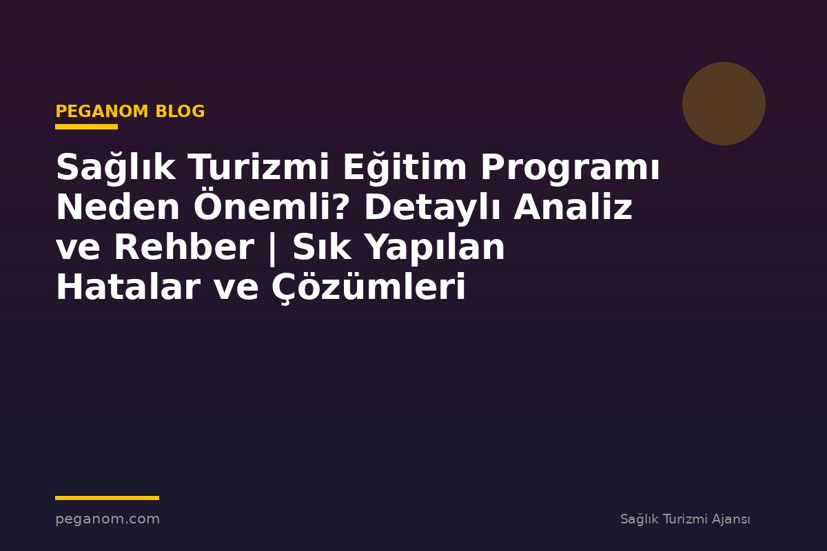 Sağlık Turizmi Eğitim Programı Neden Önemli? Detaylı Analiz ve Rehber | Sık Yapılan Hatalar ve Çözümleri