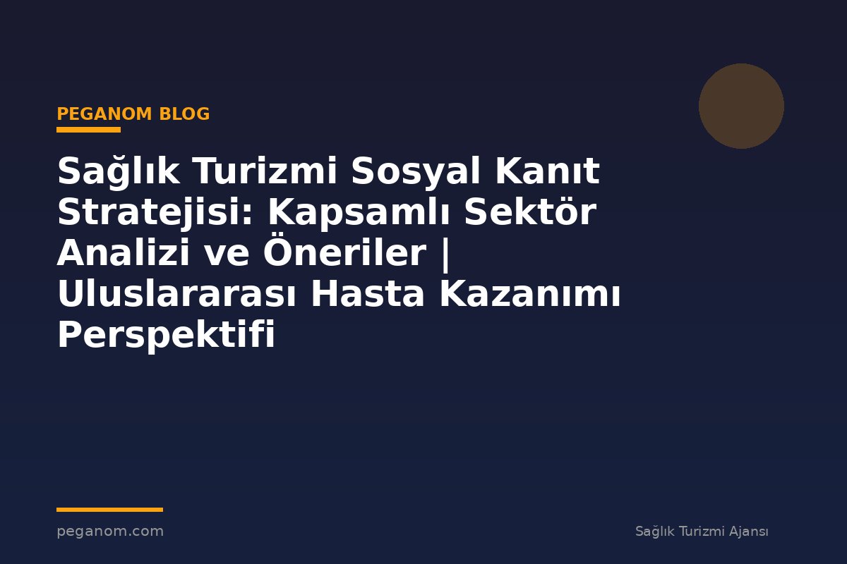 Sağlık Turizmi Sosyal Kanıt Stratejisi: Kapsamlı Sektör Analizi ve Öneriler | Uluslararası Hasta Kazanımı Perspektifi