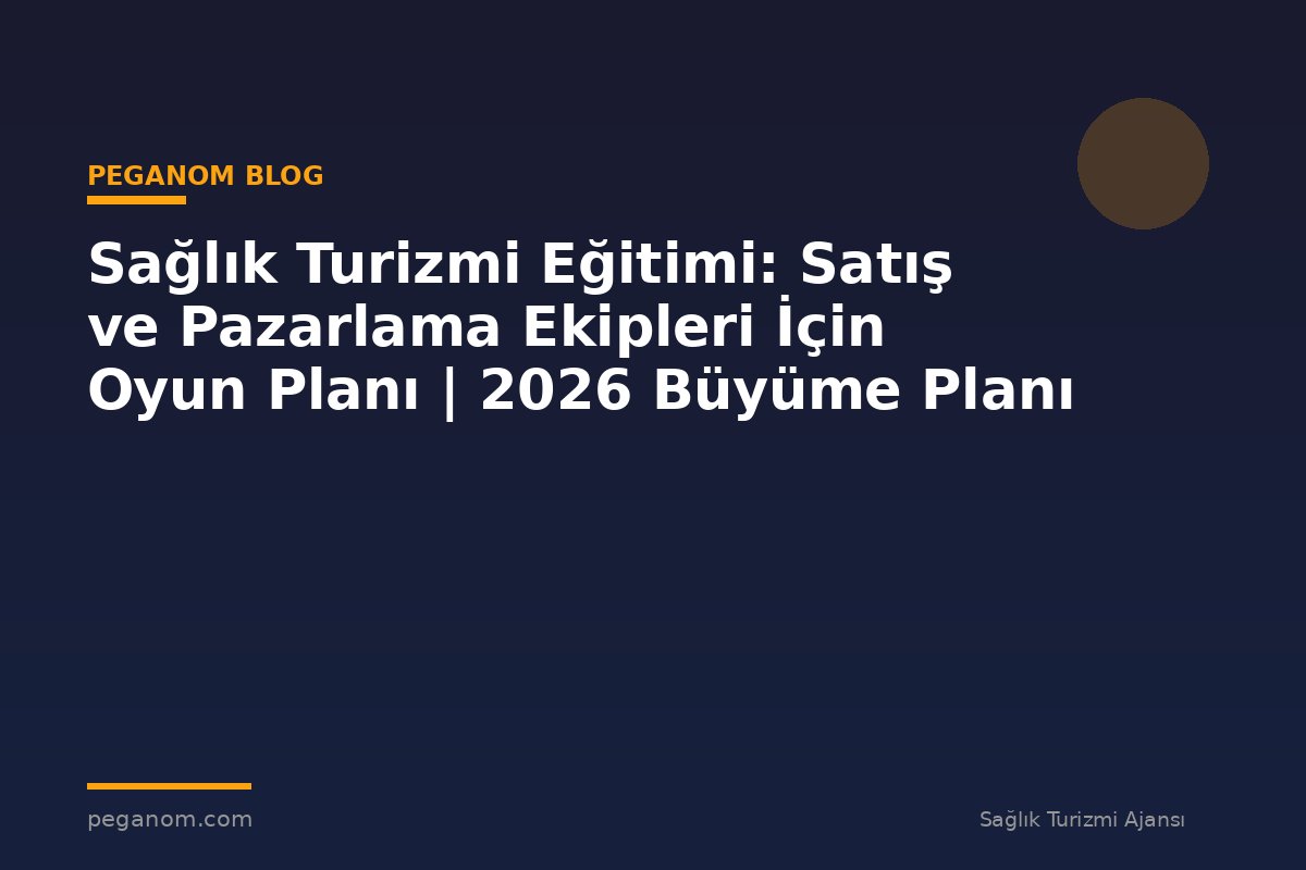 Sağlık Turizmi Eğitimi: Satış ve Pazarlama Ekipleri İçin Oyun Planı | 2026 Büyüme Planı