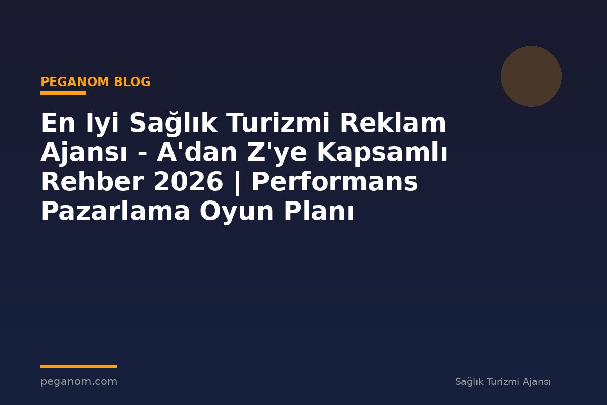 En Iyi Sağlık Turizmi Reklam Ajansı - A'dan Z'ye Kapsamlı Rehber 2026 | Performans Pazarlama Oyun Planı