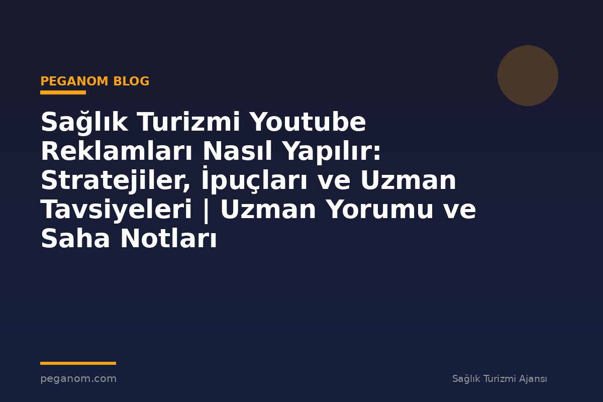 Sağlık Turizmi Youtube Reklamları Nasıl Yapılır: Stratejiler, İpuçları ve Uzman Tavsiyeleri | Uzman Yorumu ve Saha Notları