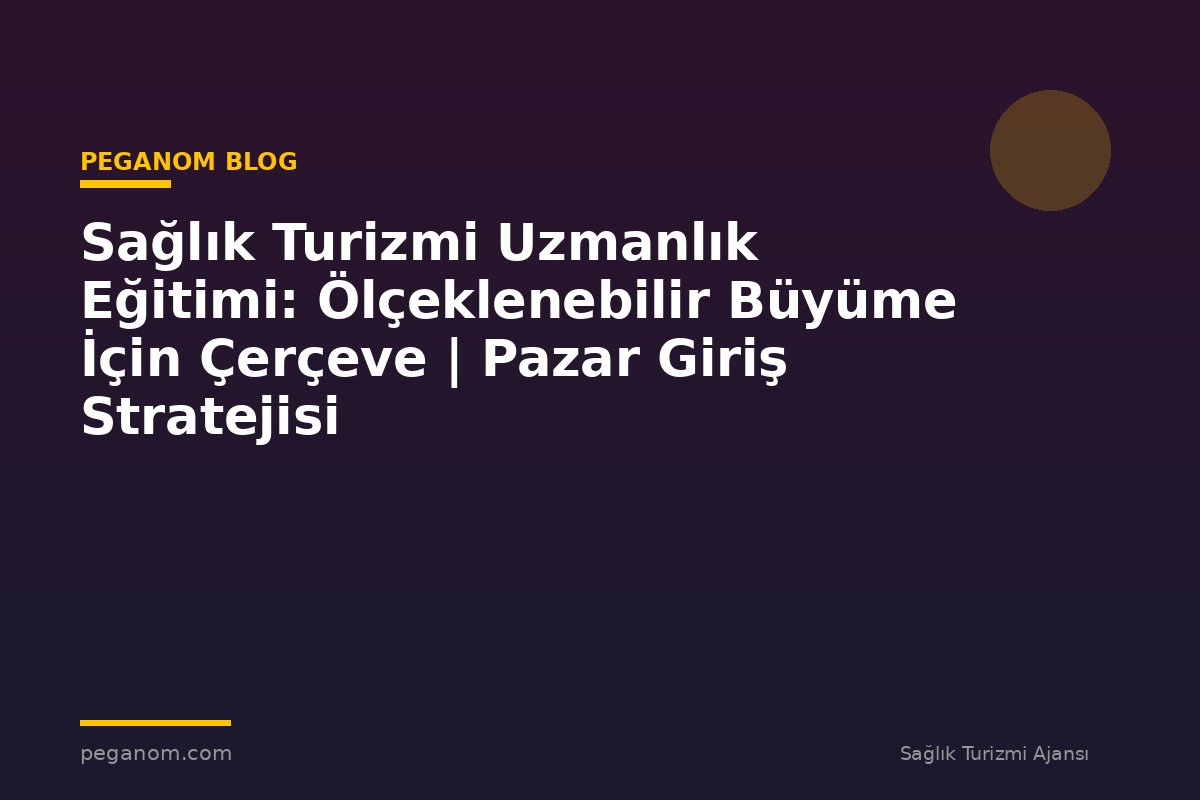 Sağlık Turizmi Uzmanlık Eğitimi: Ölçeklenebilir Büyüme İçin Çerçeve | Pazar Giriş Stratejisi