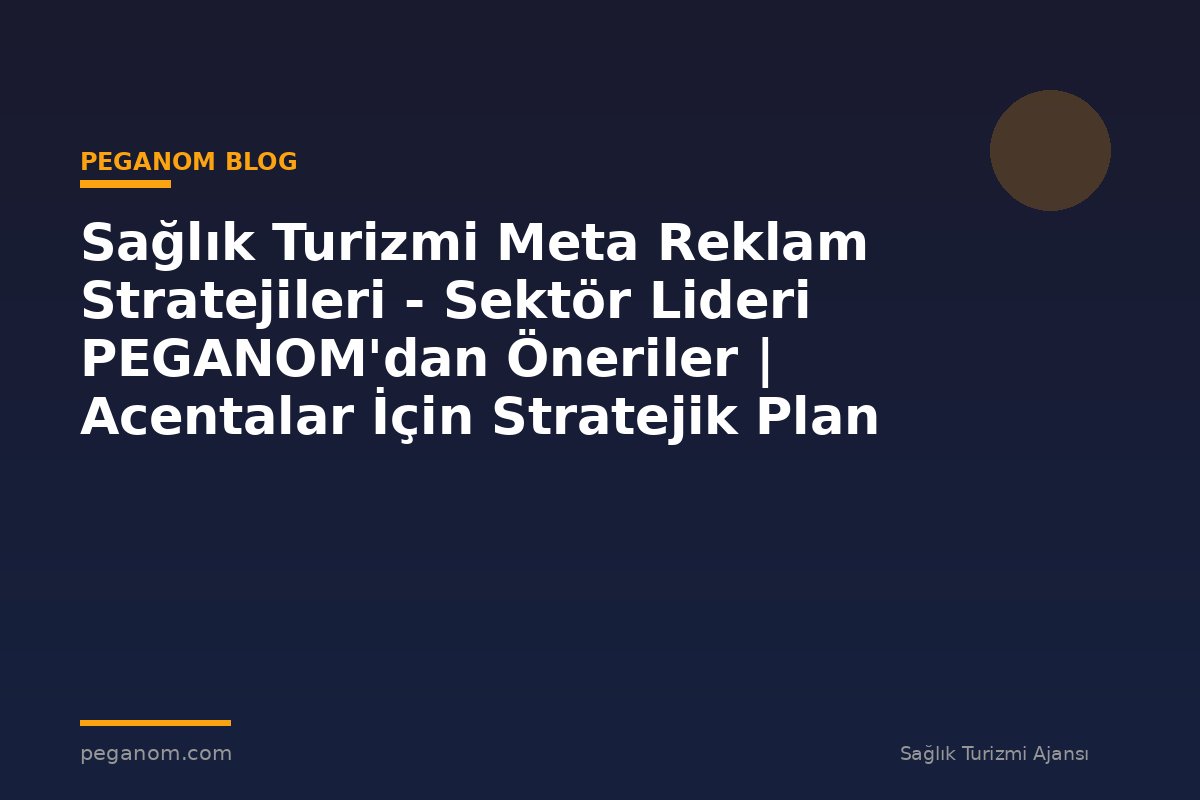 Sağlık Turizmi Meta Reklam Stratejileri - Sektör Lideri PEGANOM'dan Öneriler | Acentalar İçin Stratejik Plan
